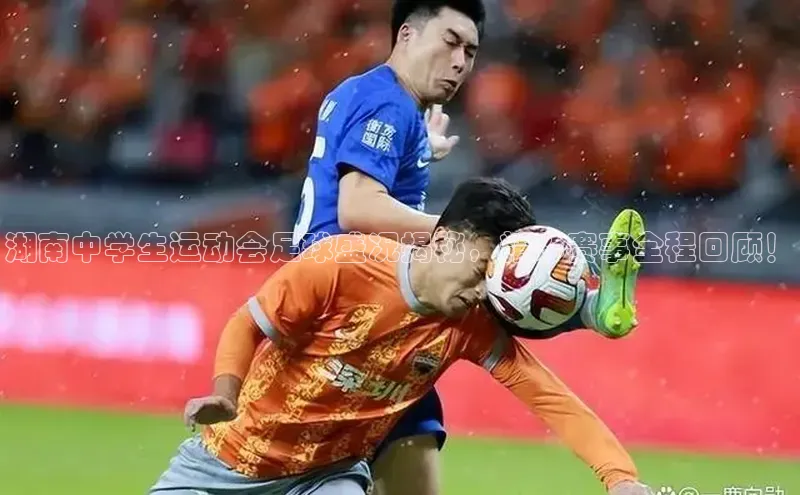 贝博bb平台体育正规吗文心一言湖南中学生运动会足球盛况揭秘，精彩赛事全程回顾！