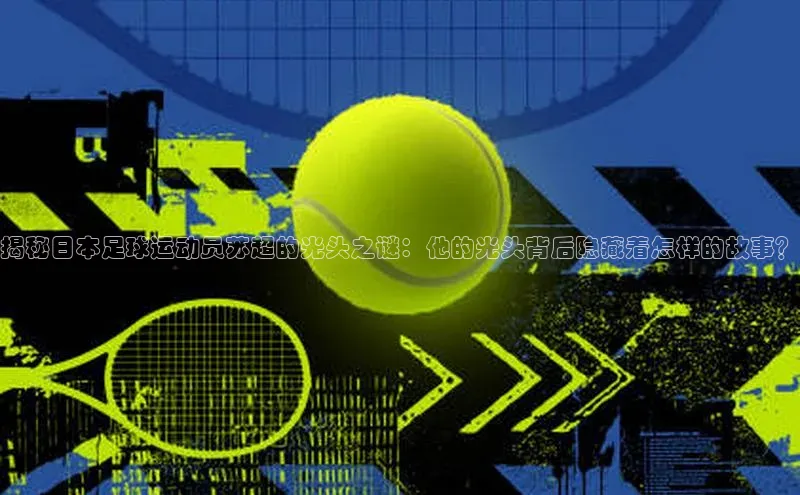 贝博app下载官网下载京东揭秘日本足球运动员苏超的光头之谜：他的光头背后隐藏着怎样的故事？