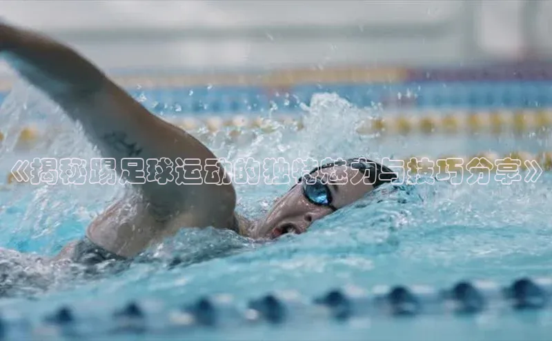 贝博betball体育app下载阿里尔公司《揭秘踢足球运动的独特魅力与技巧分享》