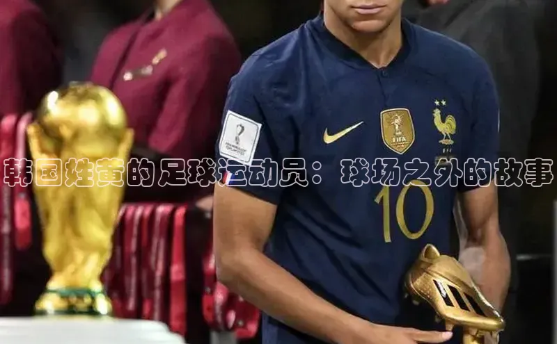 贝博官网官方娱乐顺丰韩国姓黄的足球运动员：球场之外的故事