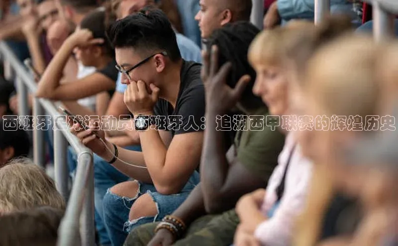 艾弗森贝博ballbet官网百度游戏开放平台西班牙足球运动员西班牙人：追溯西甲联赛的辉煌历史