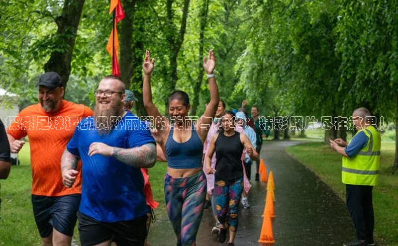 ballbet贝博网站官网梯哥哥科技探索足球运动员孙丽颖的美丽与才华：精彩照片尽在这里！