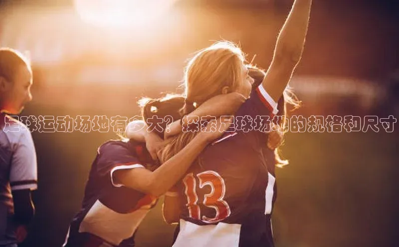 贝博app下载官网下载蓝色光标足球运动场地有多大？探索足球场地的规格和尺寸