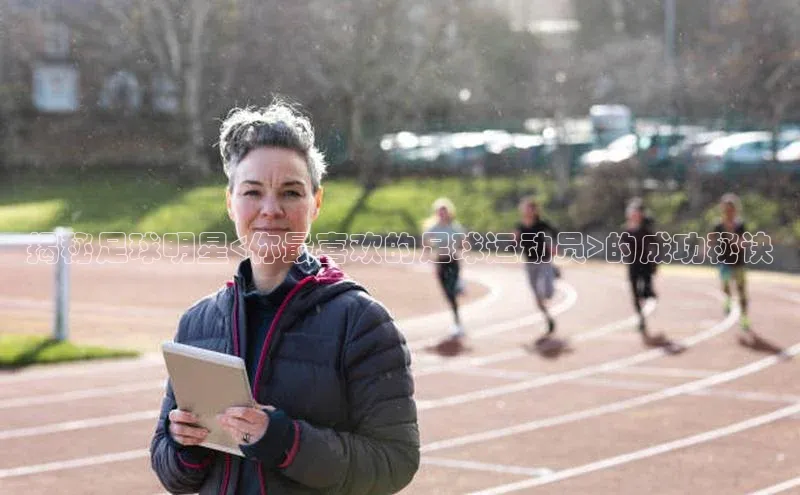 艾弗森贝博app下载安装滴滴出行揭秘足球明星<你最喜欢的足球运动员>的成功秘诀