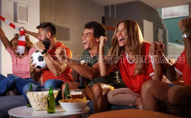 BB·贝博狼堡中海达足球运动员唐诗的俱乐部是哪个? 踢球地点揭秘