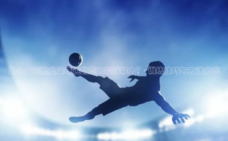 BB贝博体彩平台登录入口哇咔哇咔文化如何提高职业足球运动员的控球能力？- 训练技巧与方法分享