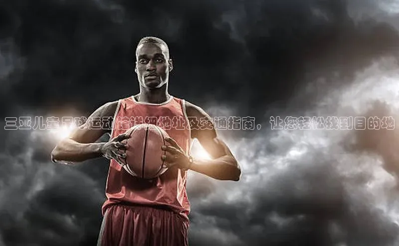 艾弗森代言贝博app下载百度人工翻译三亚儿童足球运动馆详细地址及交通指南，让您轻松找到目的地