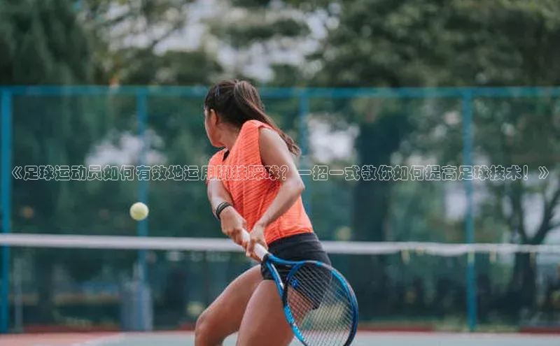 贝博 艾弗森轻美电器《足球运动员如何有效地运用脚技踩球？一招一式教你如何提高足球技术！》