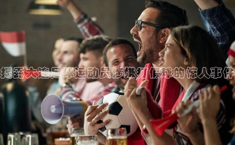 艾弗森代言贝博平台游戏合法吗元隆雅图揭露大连足球运动员涉嫌打假球的惊人事件