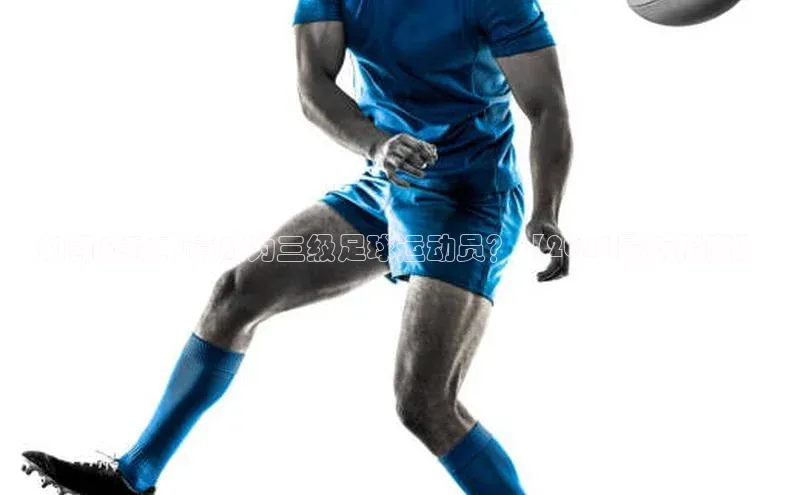 ballbet贝博app下载艾弗森百度安全社区如何成功申请成为三级足球运动员？【2021最新指南】