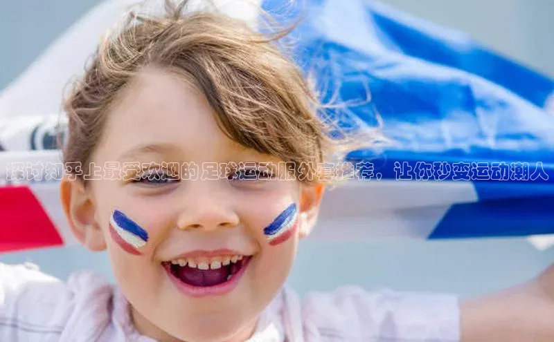 艾弗森代言贝博app下载猫眼探讨知乎上最受欢迎的足球运动服外套推荐，让你秒变运动潮人