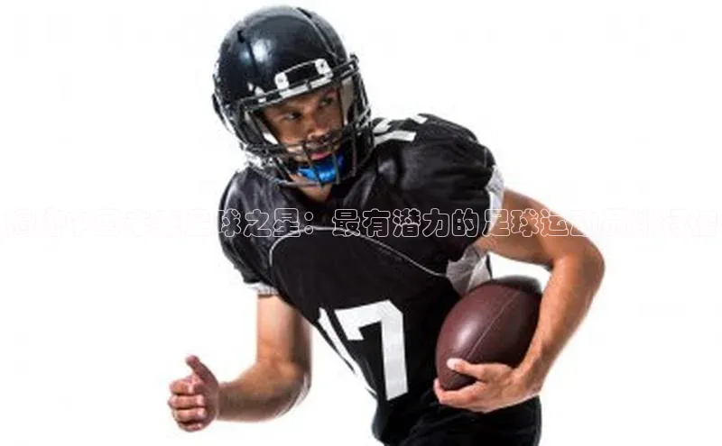 贝博betball体育app下载阿里尔公司揭秘中国未来足球之星：最有潜力的足球运动员排行榜