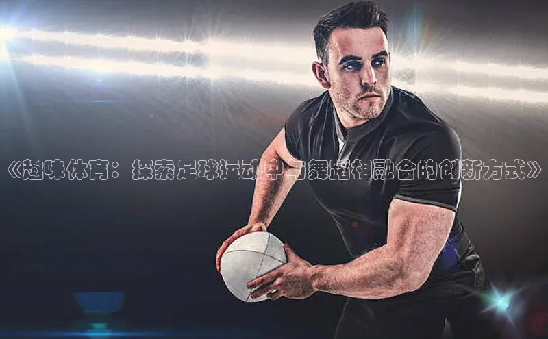 bb体育官网app下载巴美列捷福《趣味体育：探索足球运动中与舞蹈相融合的创新方式》