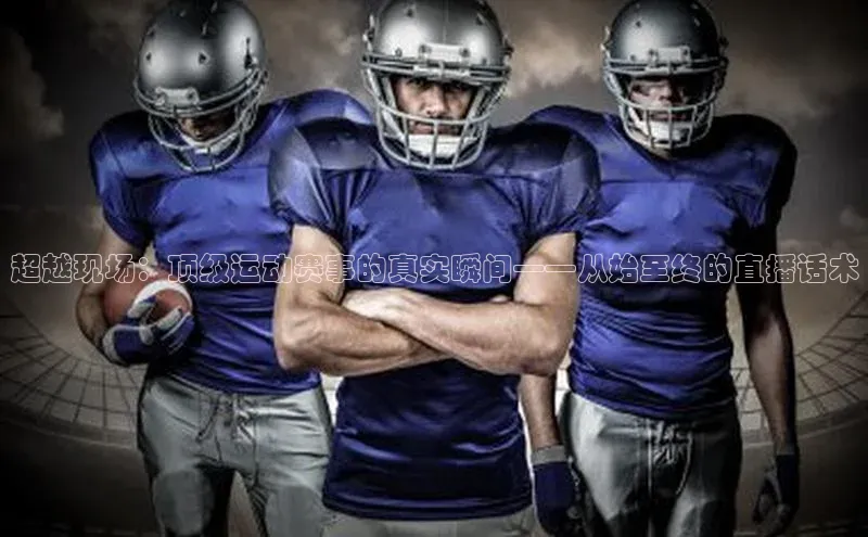 贝博官网下载app极氪智能科技超越现场：顶级运动赛事的真实瞬间——从始至终的直播话术