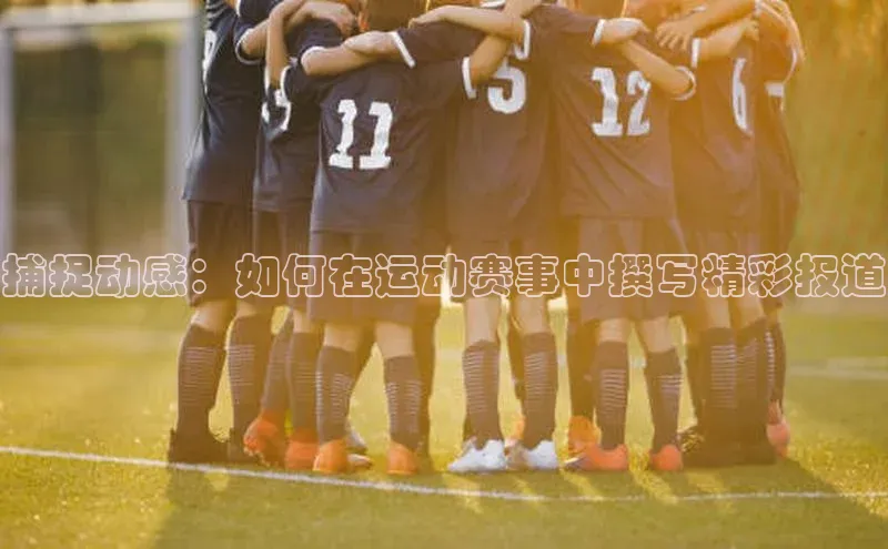 艾弗森代言贝博平台游戏合法吗美团捕捉动感：如何在运动赛事中撰写精彩报道