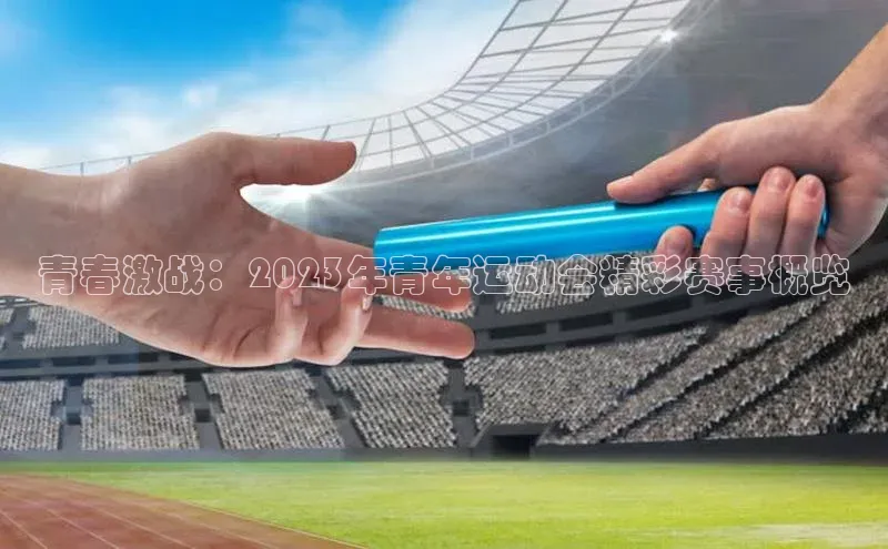 贝博官网下载普信公司青春激战：2023年青年运动会精彩赛事概览
