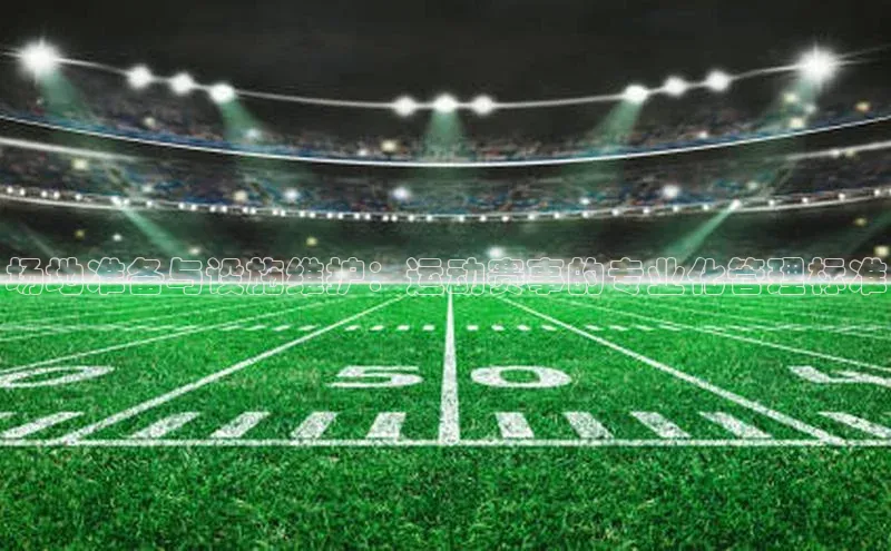 贝博官网官方娱乐顺丰场地准备与设施维护：运动赛事的专业化管理标准