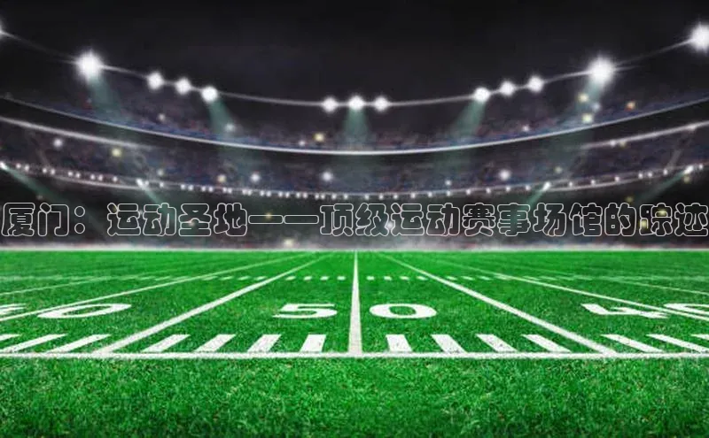 厦门：运动圣地——顶级运动赛事场馆的踪迹