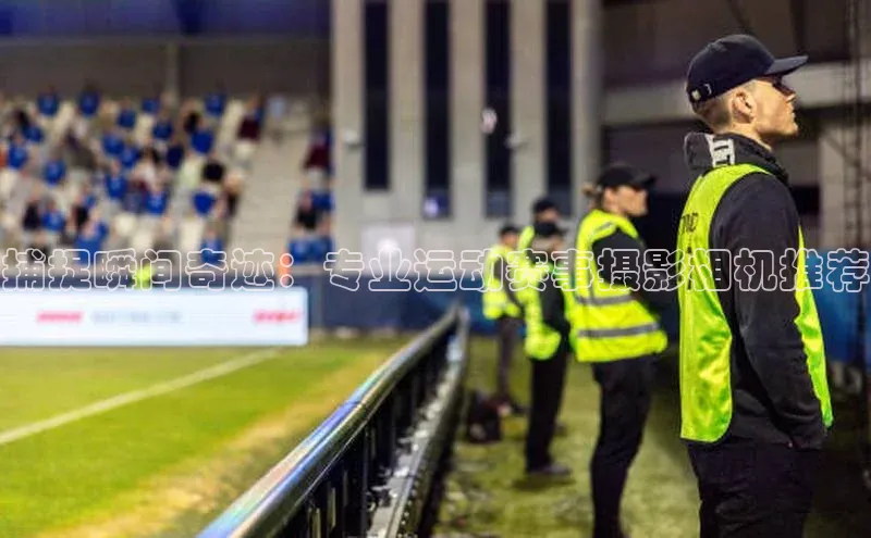 捕捉瞬间奇迹：专业运动赛事摄影相机推荐