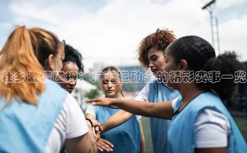 壮乡激情碰撞：广西运动会的精彩赛事一览