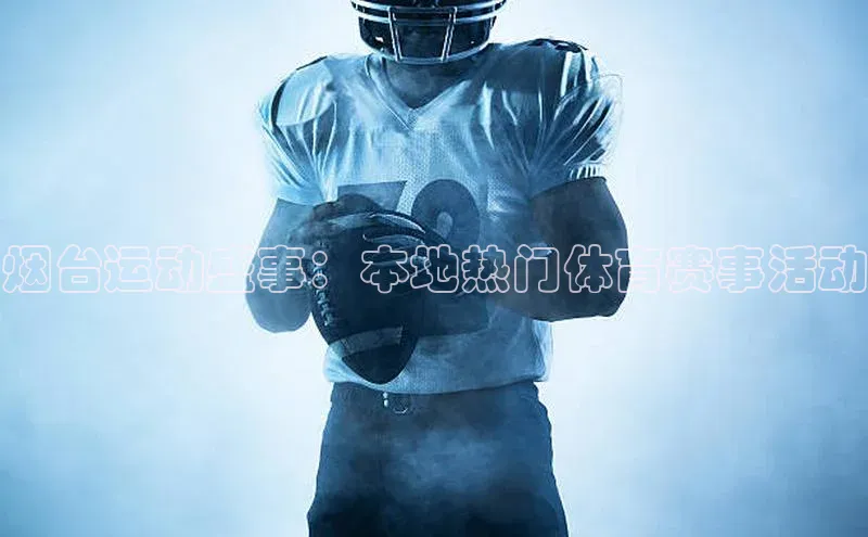 烟台运动盛事：本地热门体育赛事活动