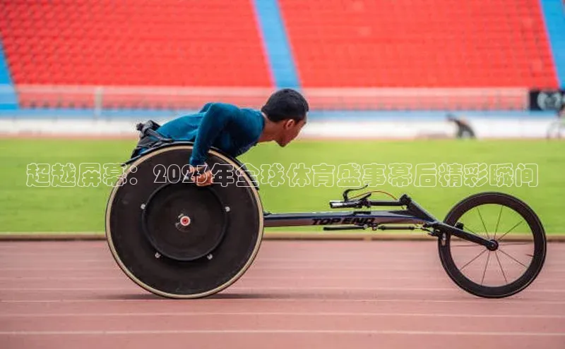 超越屏幕：2023年全球体育盛事幕后精彩瞬间