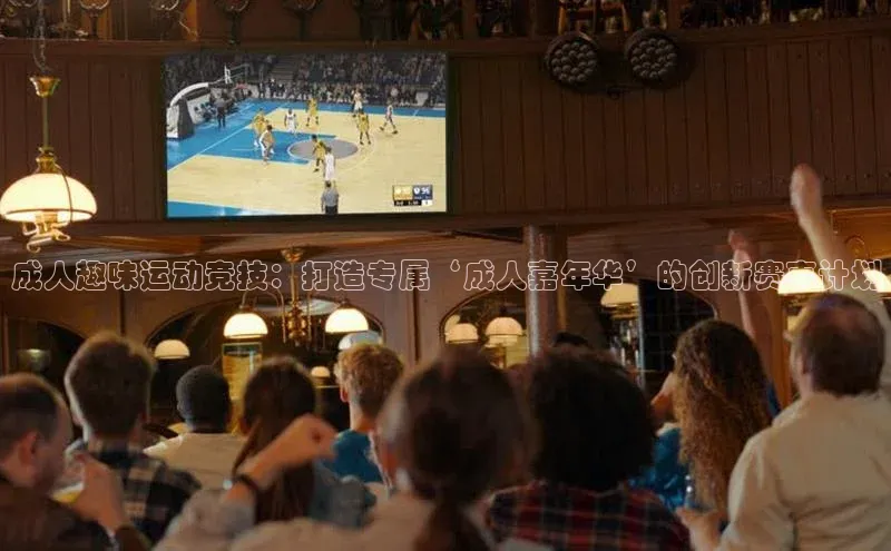 成人趣味运动竞技：打造专属‘成人嘉年华’的创新赛事计划