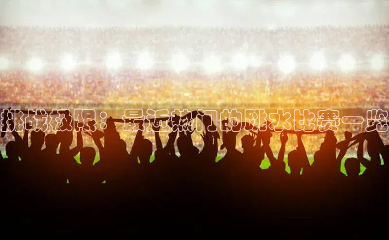 挑战极限：最近热门的跳水比赛一览