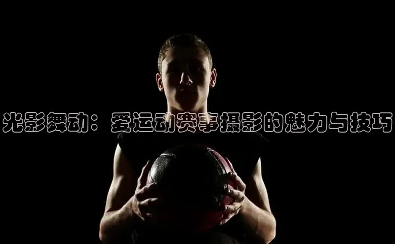 光影舞动：爱运动赛事摄影的魅力与技巧