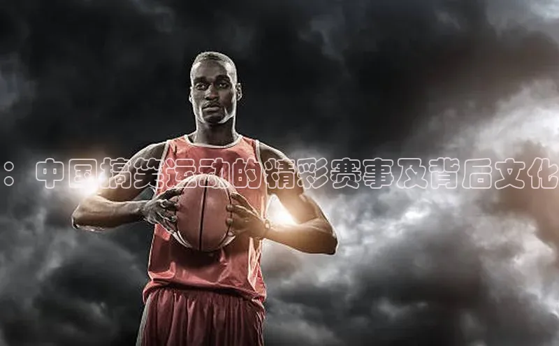 ：中国搞笑运动的精彩赛事及背后文化