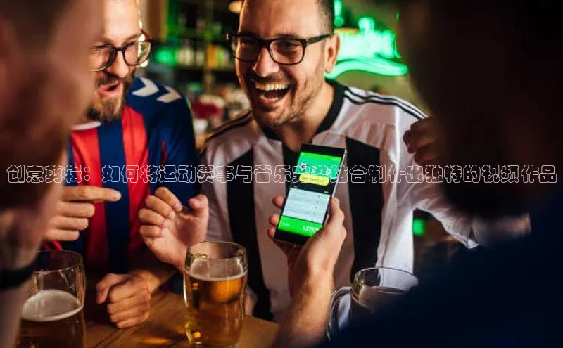 创意剪辑：如何将运动赛事与音乐完美结合制作出独特的视频作品