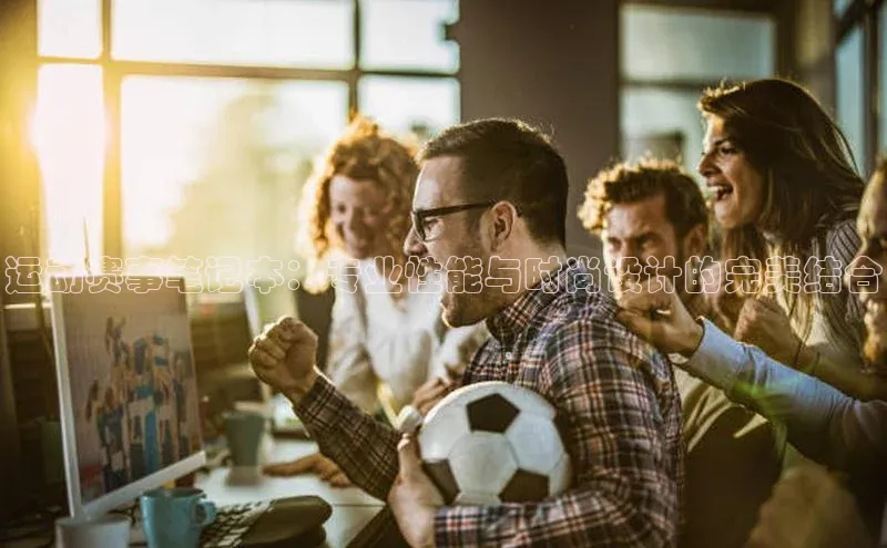 运动赛事笔记本：专业性能与时尚设计的完美结合