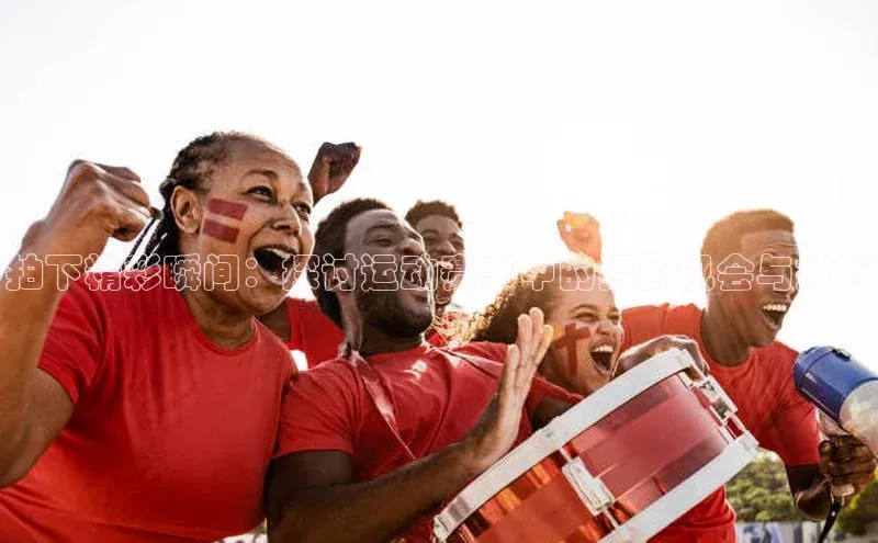 拍下精彩瞬间：探讨运动赛事中的摄影机会与技巧