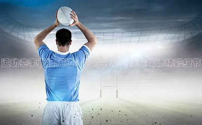 运动赛事直播周边：为你的观赛体验增添精彩细节