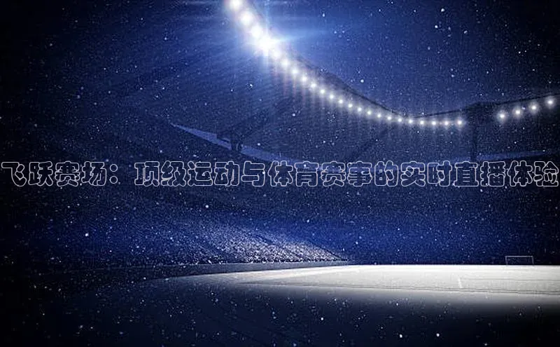 飞跃赛场：顶级运动与体育赛事的实时直播体验