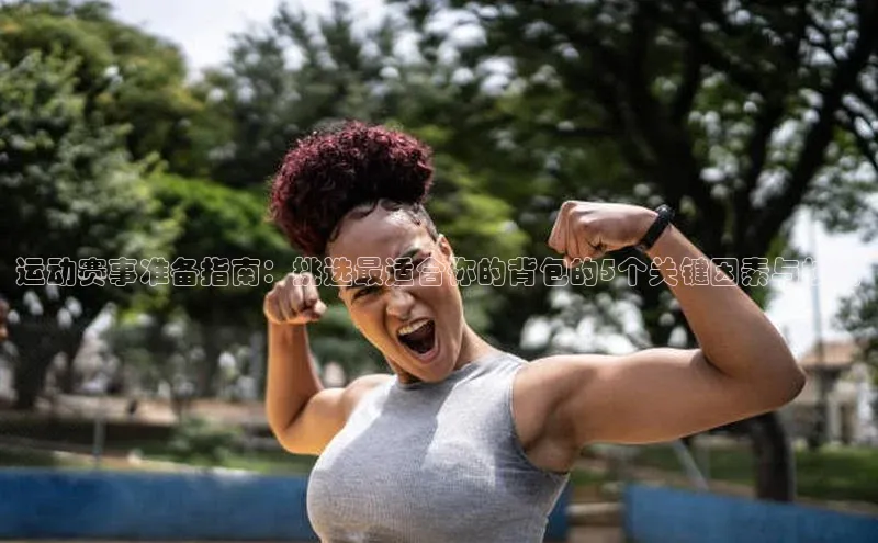 运动赛事准备指南：挑选最适合你的背包的5个关键因素与技巧