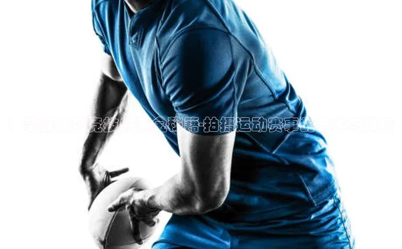 ：掌握体育竞技的黄金秘籍-拍摄运动赛事的艺术与技巧