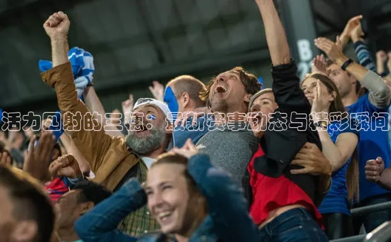 活力四射的三穗：最新赛事动态与精彩瞬间