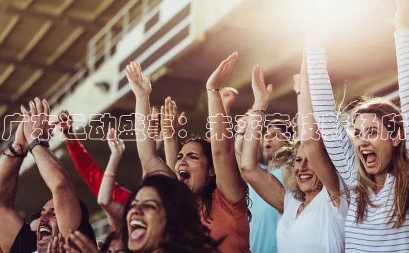 广东运动盛事：未来竞技新场所