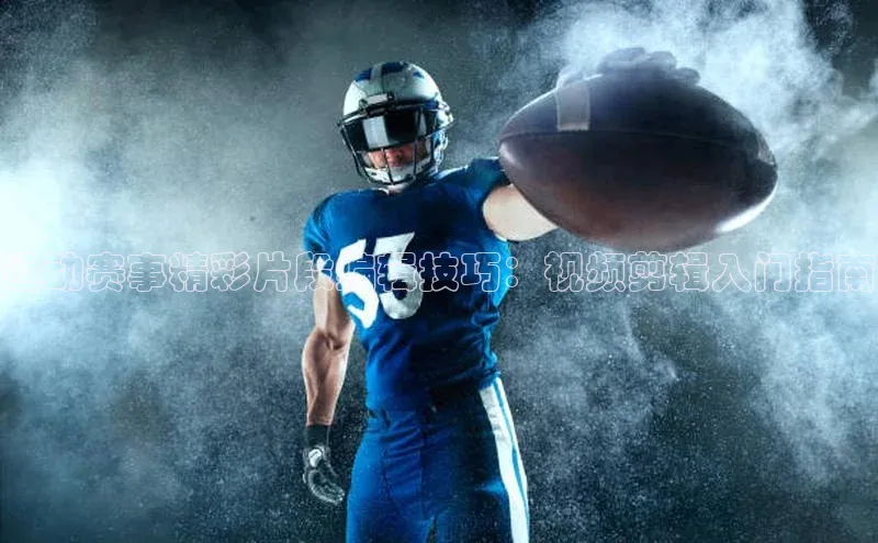运动赛事精彩片段编辑技巧：视频剪辑入门指南