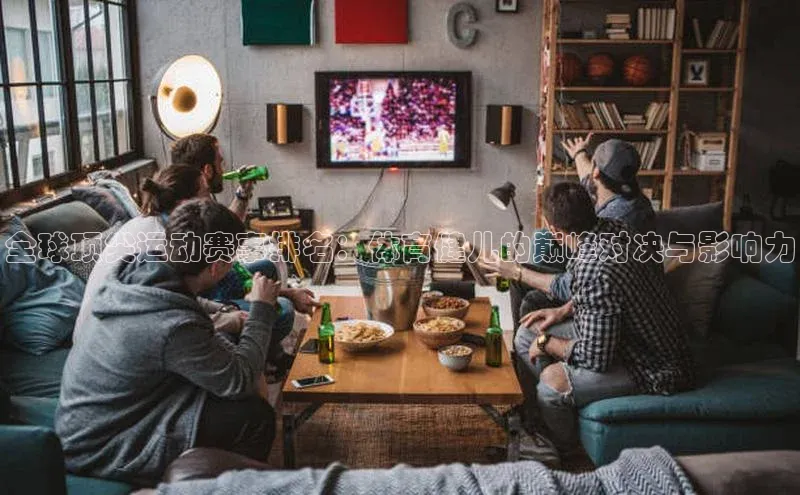 全球顶尖运动赛事排名：体育健儿的巅峰对决与影响力