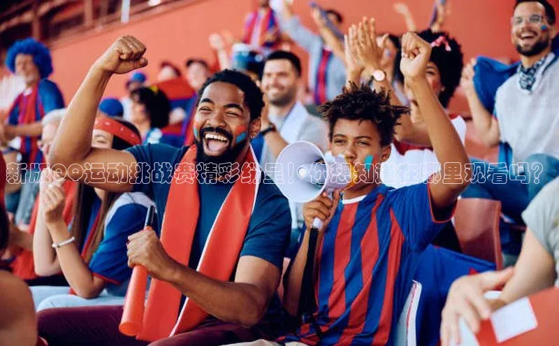 新版QQ运动挑战赛精彩纷呈！你想知道在哪里观看吗？