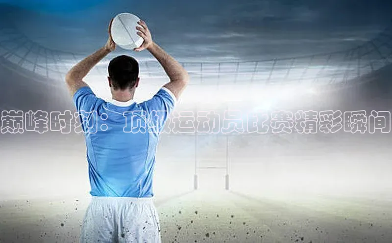 巅峰时刻：顶级运动员比赛精彩瞬间