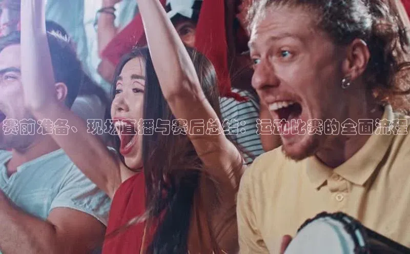 赛前准备、现场直播与赛后总结：运动比赛的全面流程