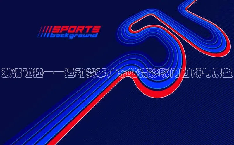 激情碰撞——运动赛事广东站精彩瞬间回顾与展望