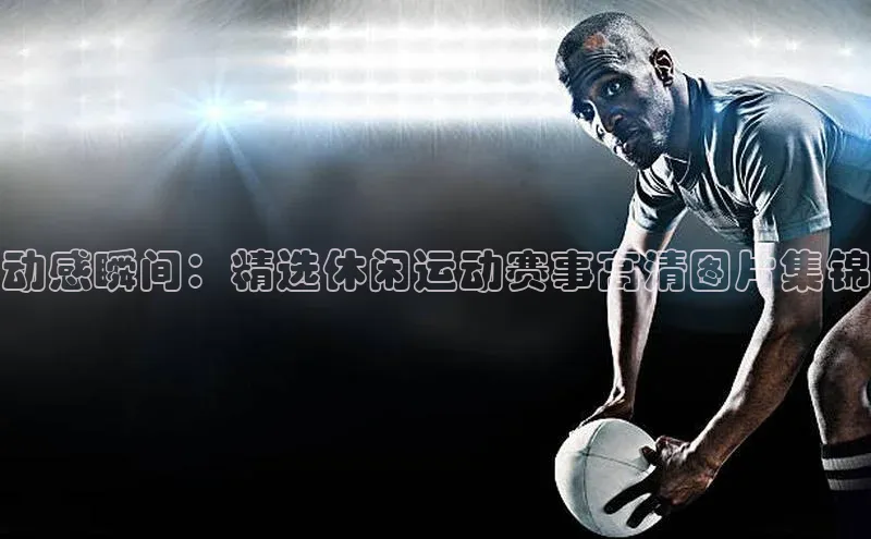 动感瞬间：精选休闲运动赛事高清图片集锦