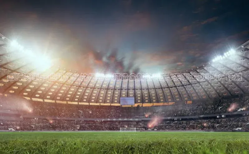 国际赛事与运动体验的枢纽：打造全新的\